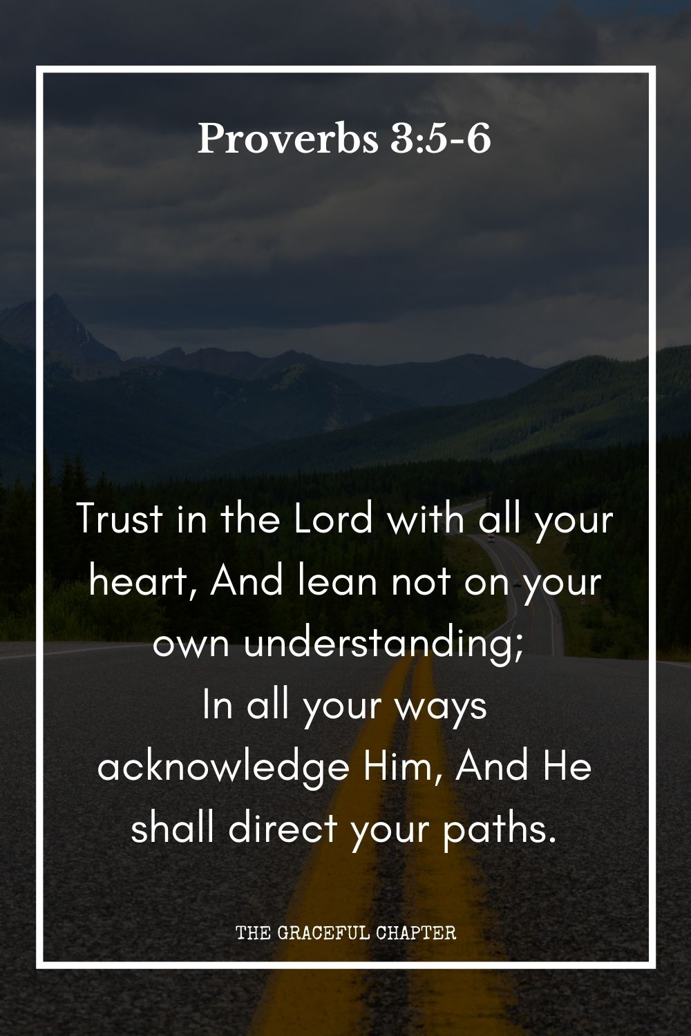 Trust in the Lord with all your heart, And lean not on your own understanding; In all your ways acknowledge Him, And He shall direct your paths. Proverbs 3:5-6