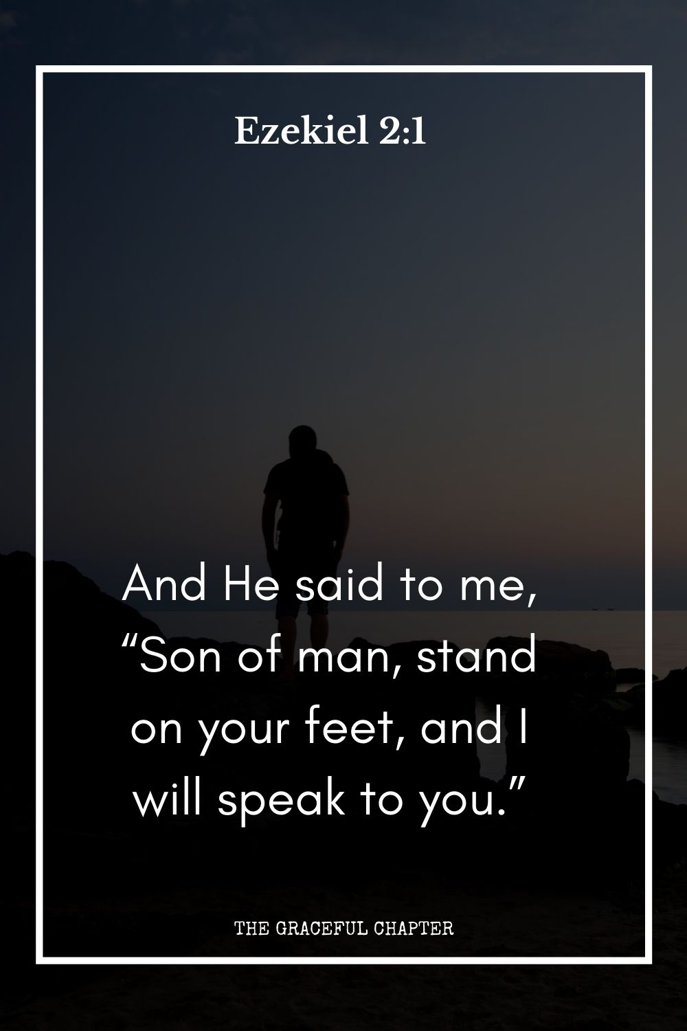 And He said to me, “Son of man, stand on your feet, and I will speak to you.”  Ezekiel 2:1