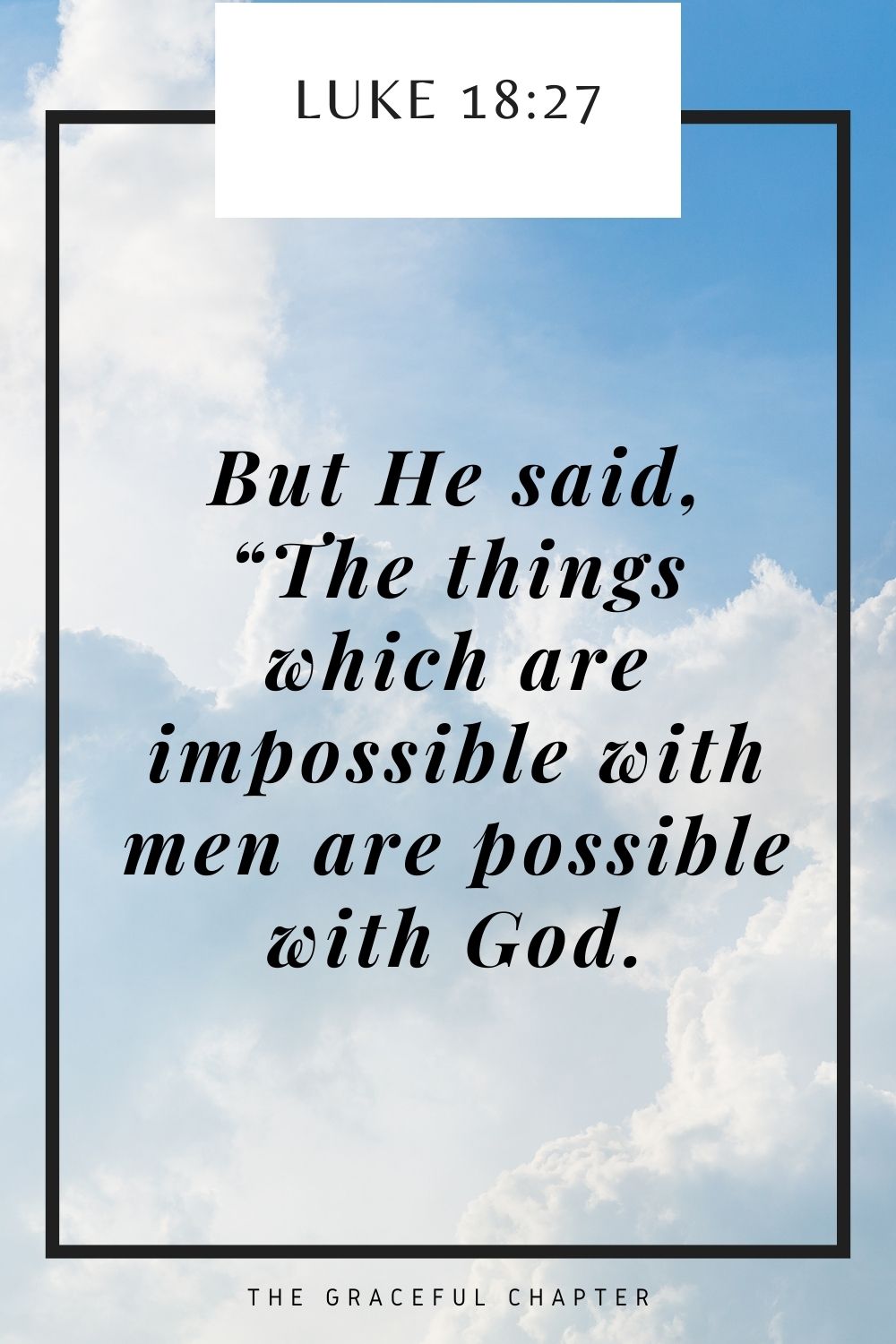 But He said, “The things which are impossible with men are possible with God. Luke 18:27