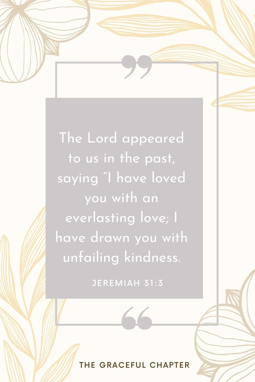 The Lord appeared to us in the past, saying “I have loved you with an everlasting love; I have drawn you with unfailing kindness. Jeremiah 31:3