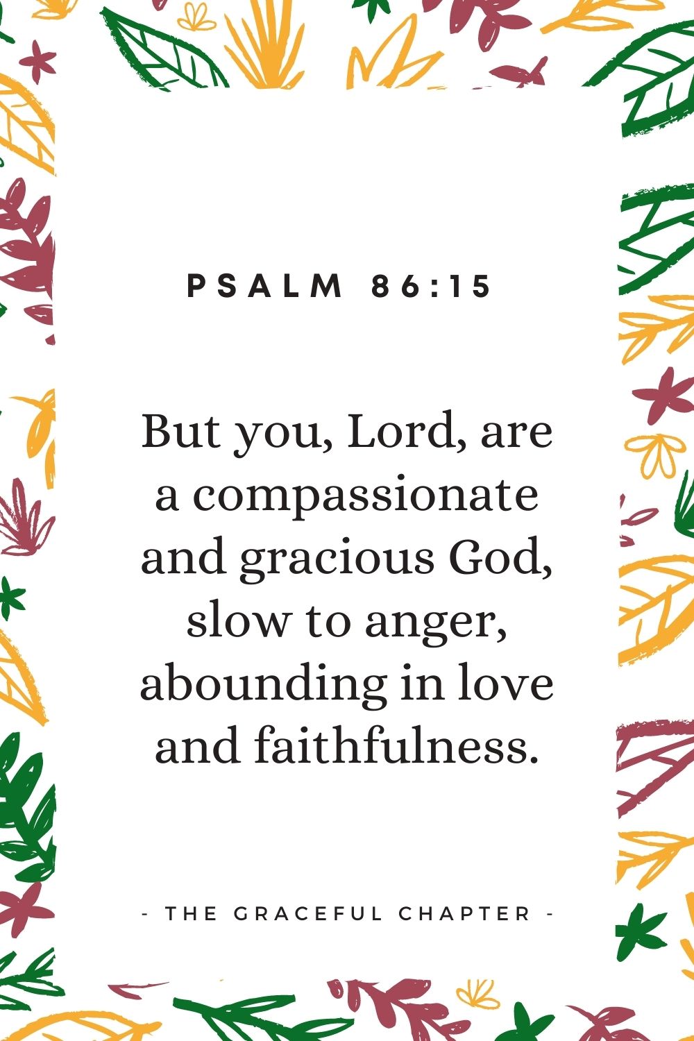 But you, Lord, are a compassionate and gracious God, slow to anger, abounding in love and faithfulness." Psalm 86:15