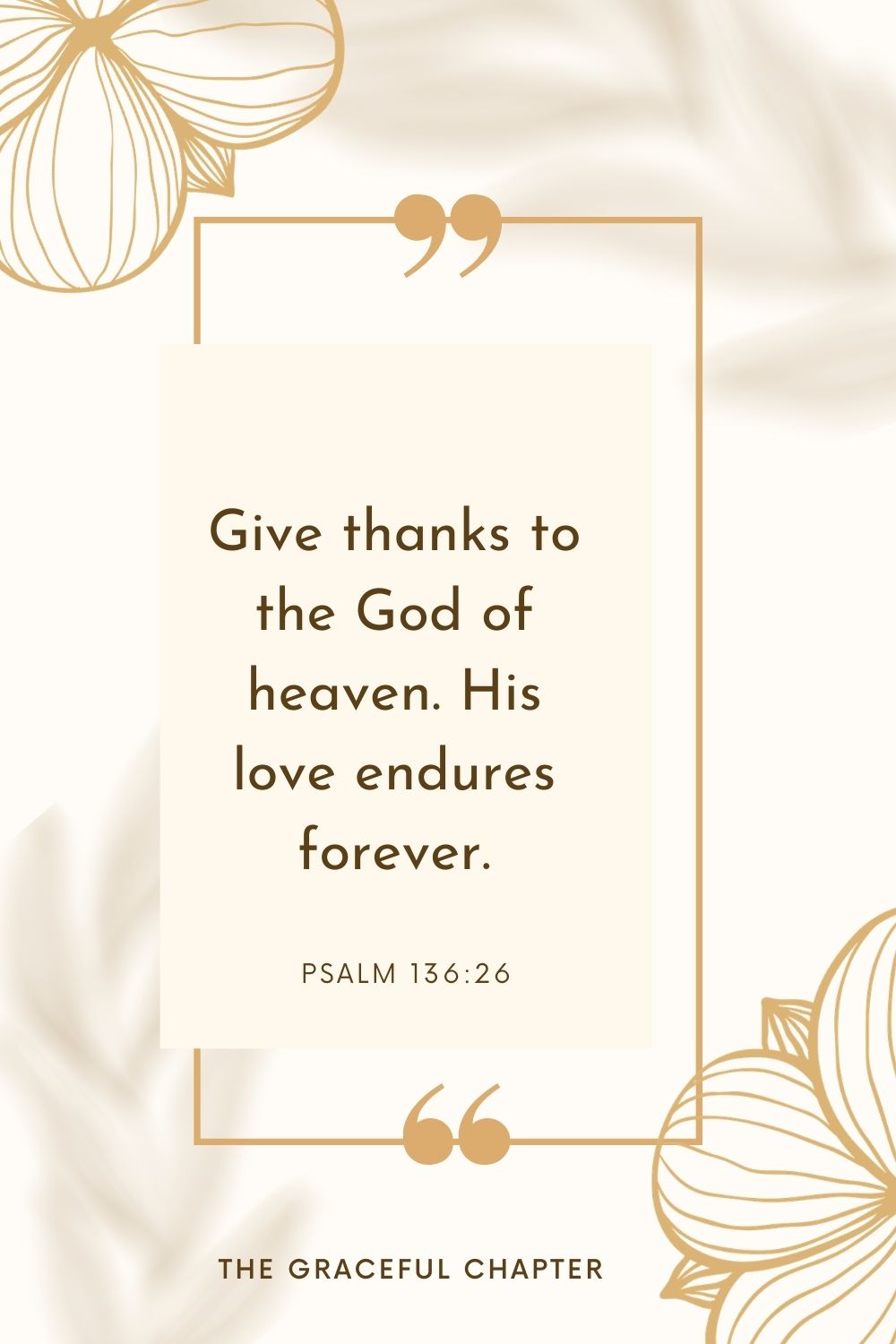 Give thanks to the God of heaven. His love endures forever. Psalm 136:26