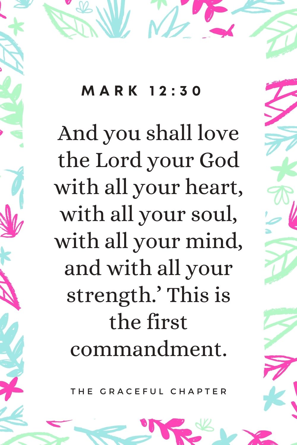 And you shall love the Lord your God with all your heart, with all your soul, with all your mind, and with all your strength.’ This is the first commandment. Mark 12:30