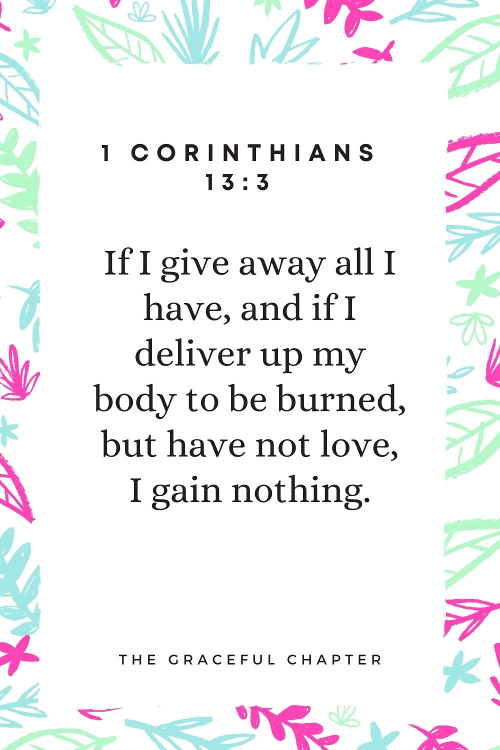 If I give away all I have, and if I deliver up my body to be burned, but have not love, I gain nothing. 1 Corinthians 13:3