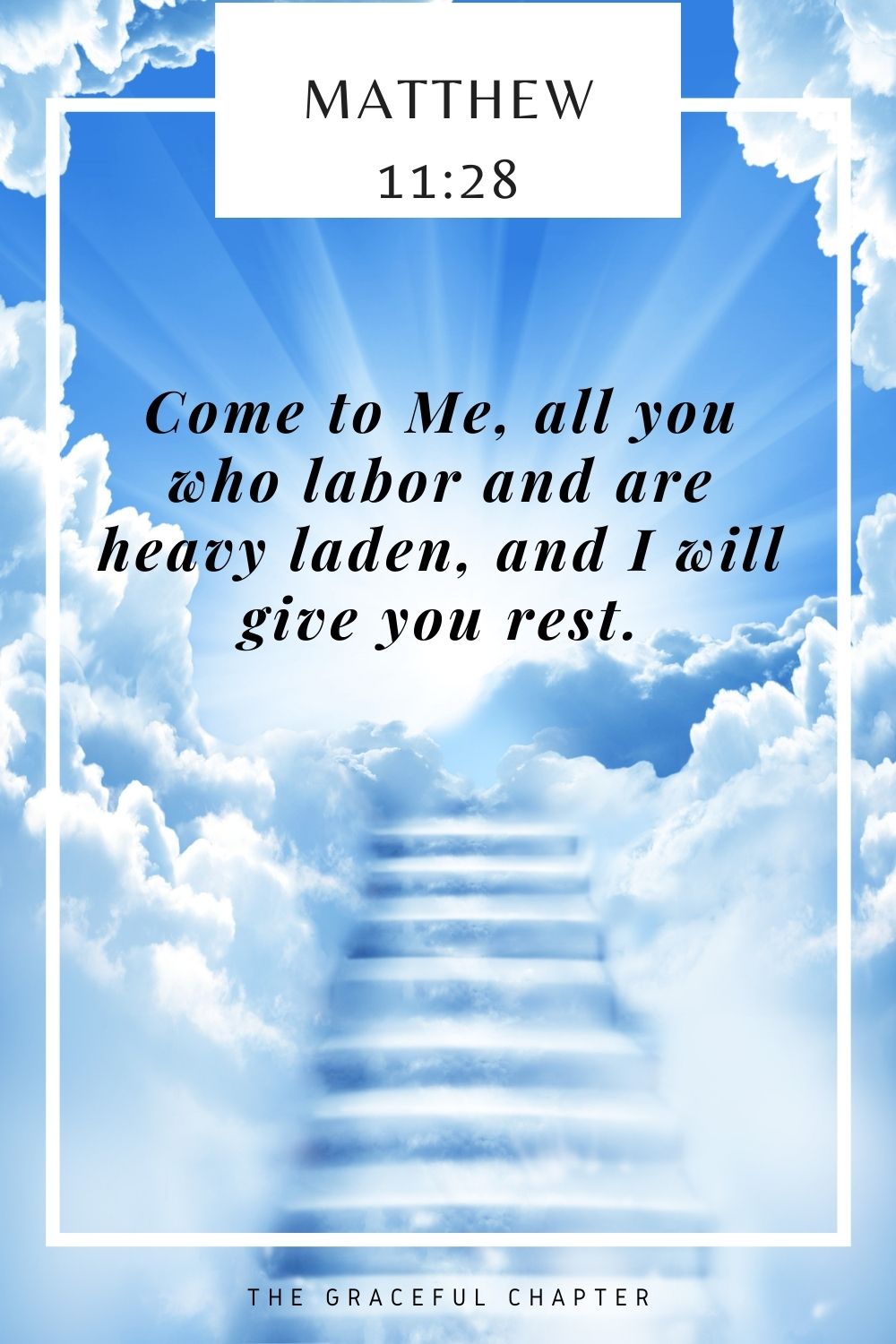 Come to Me, all you who labor and are heavy laden, and I will give you rest. Matthew 11:28