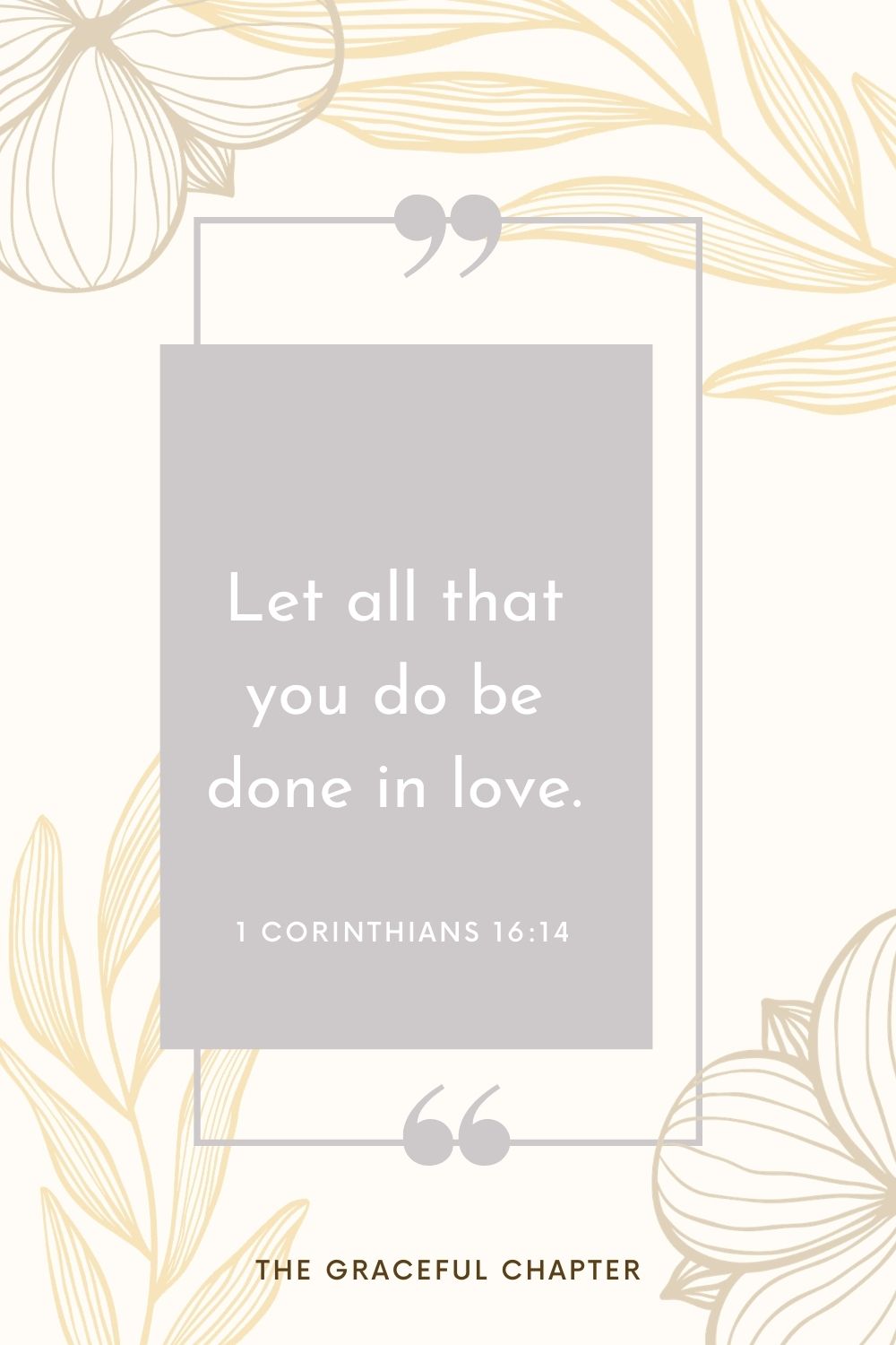 Let all that you do be done in love. 1 Corinthians 16:14