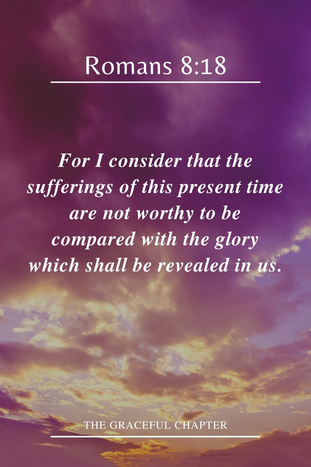 For I consider that the sufferings of this present time are not worthy to be compared with the glory which shall be revealed in us. Romans 8:18