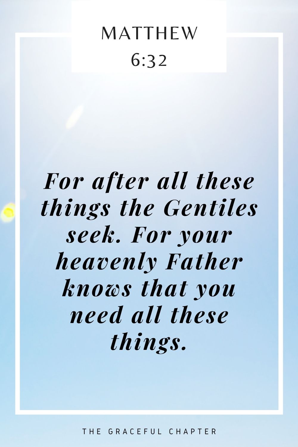 For after all these things the Gentiles seek. For your heavenly Father knows that you need all these things. Matthew 6:32