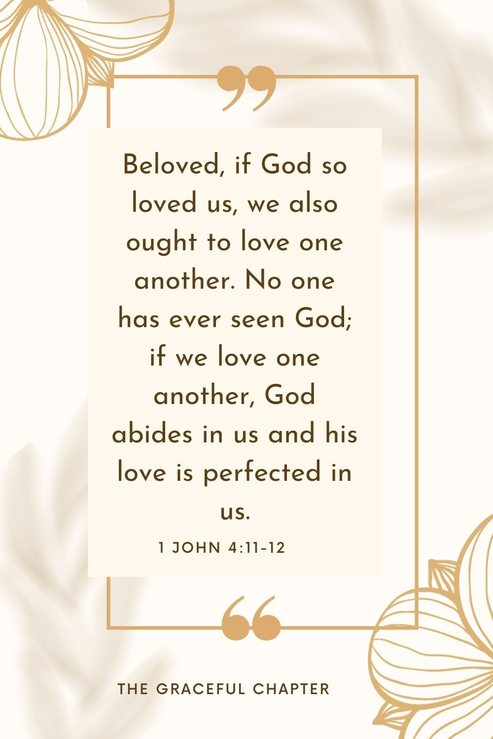 Beloved, if God so loved us, we also ought to love one another. No one has ever seen God; if we love one another, God abides in us and his love is perfected in us. 1 John 4:11-12