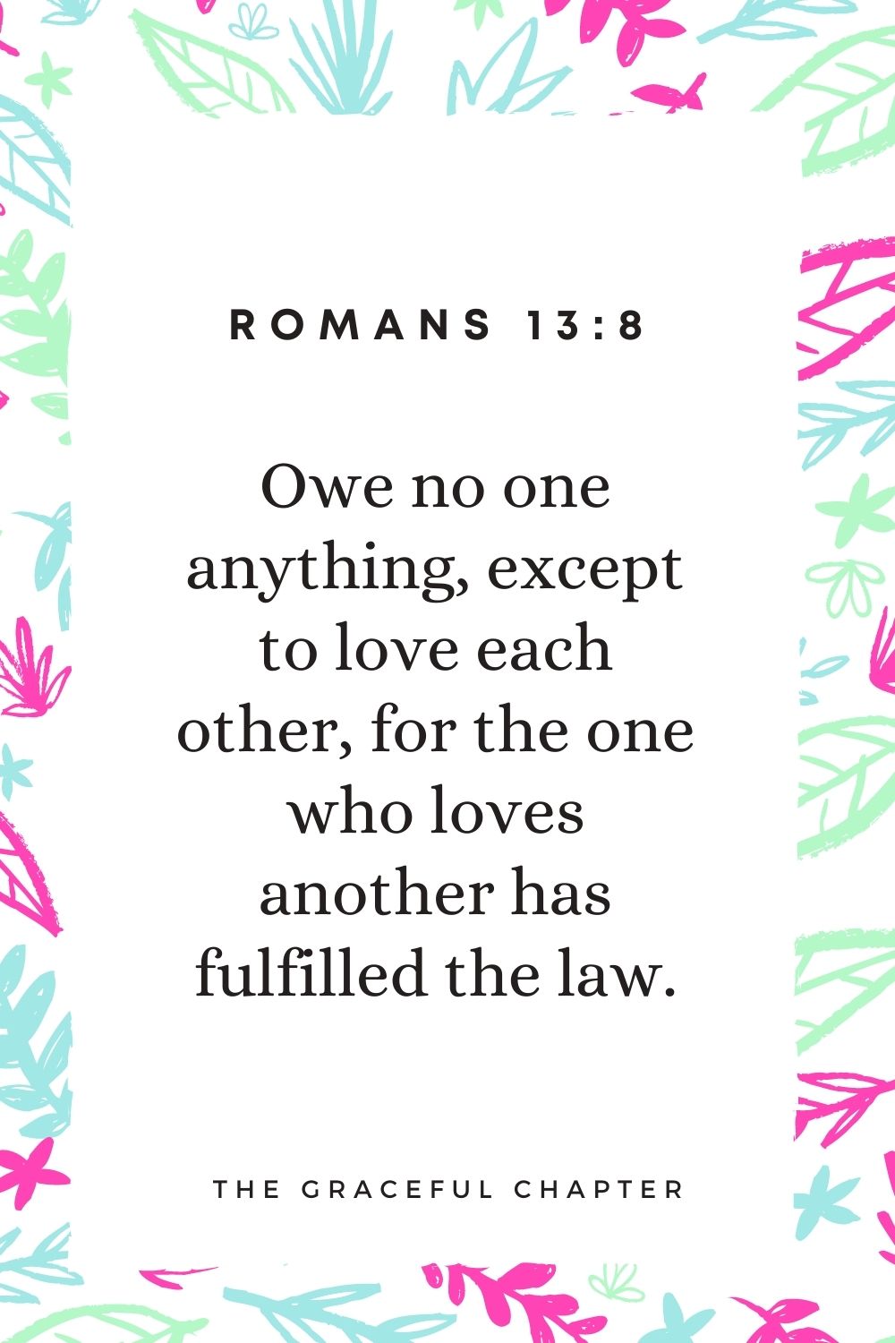 Owe no one anything, except to love each other, for the one who loves another has fulfilled the law. Romans 13:8