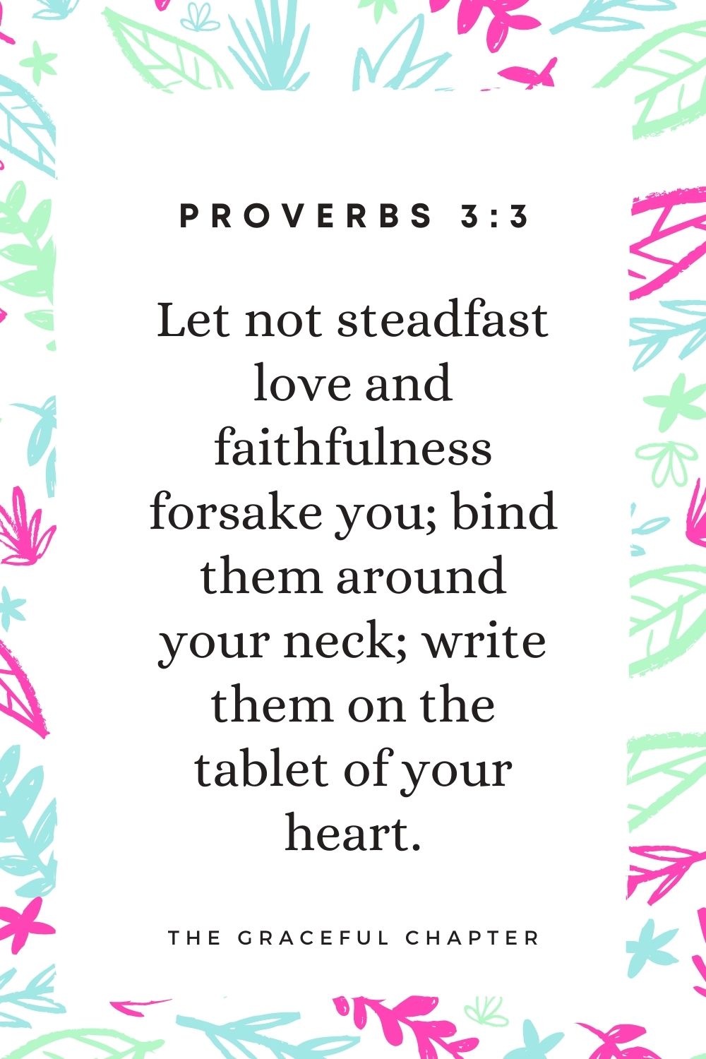 Let not steadfast love and faithfulness forsake you; bind them around your neck; write them on the tablet of your heart. Proverbs 3:3