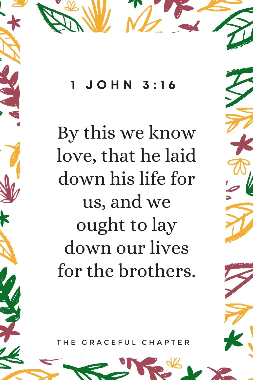 By this we know love, that he laid down his life for us, and we ought to lay down our lives for the brothers. 1 John 3:16