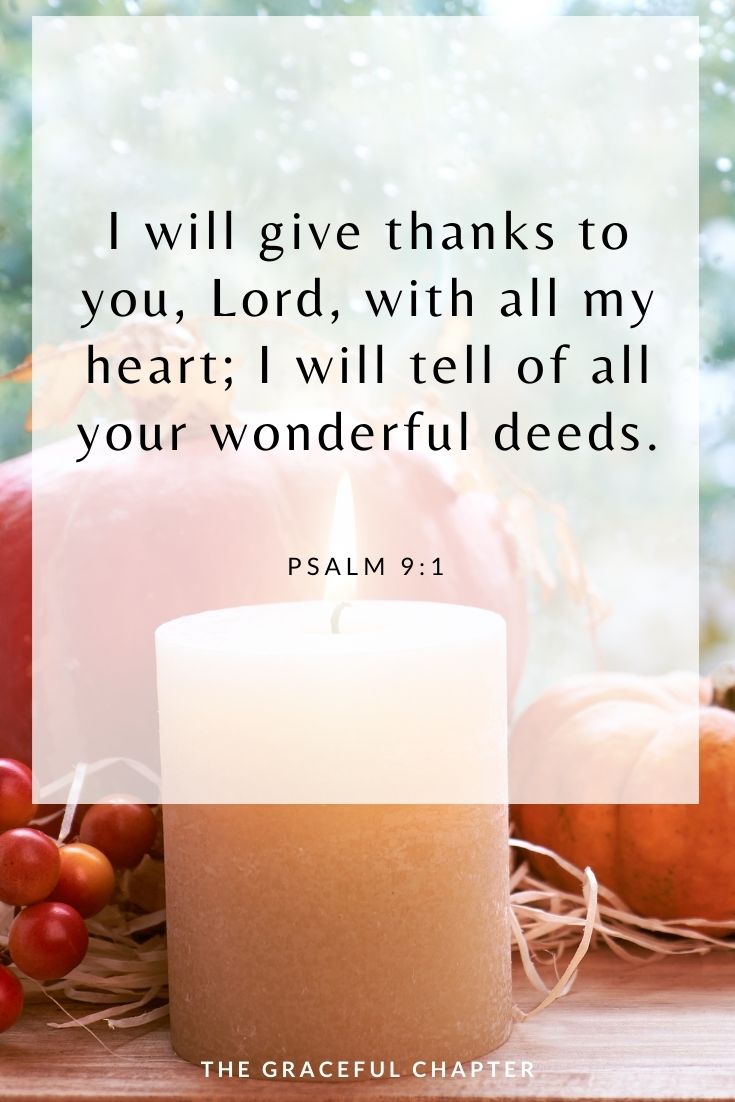 I will give thanks to you, Lord, with all my heart; I will tell of all your wonderful deeds. Psalm 9:1