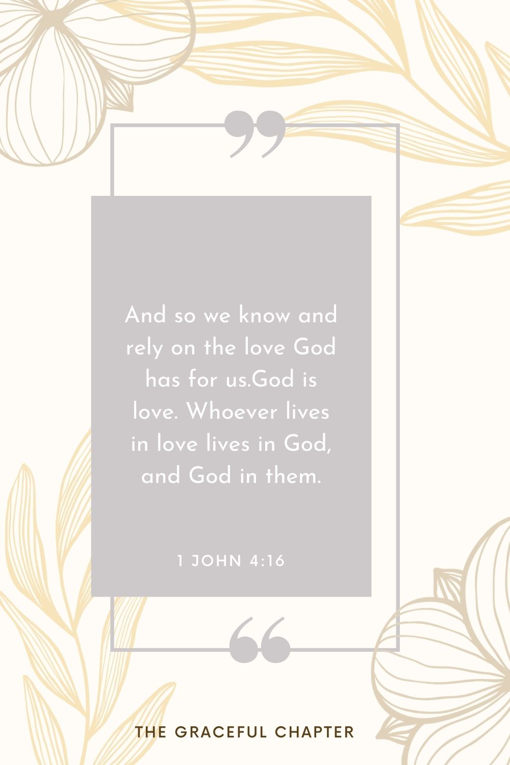 And so we know and rely on the love God has for us. God is love. Whoever lives in love lives in God, and God in them. 1 John 4:16