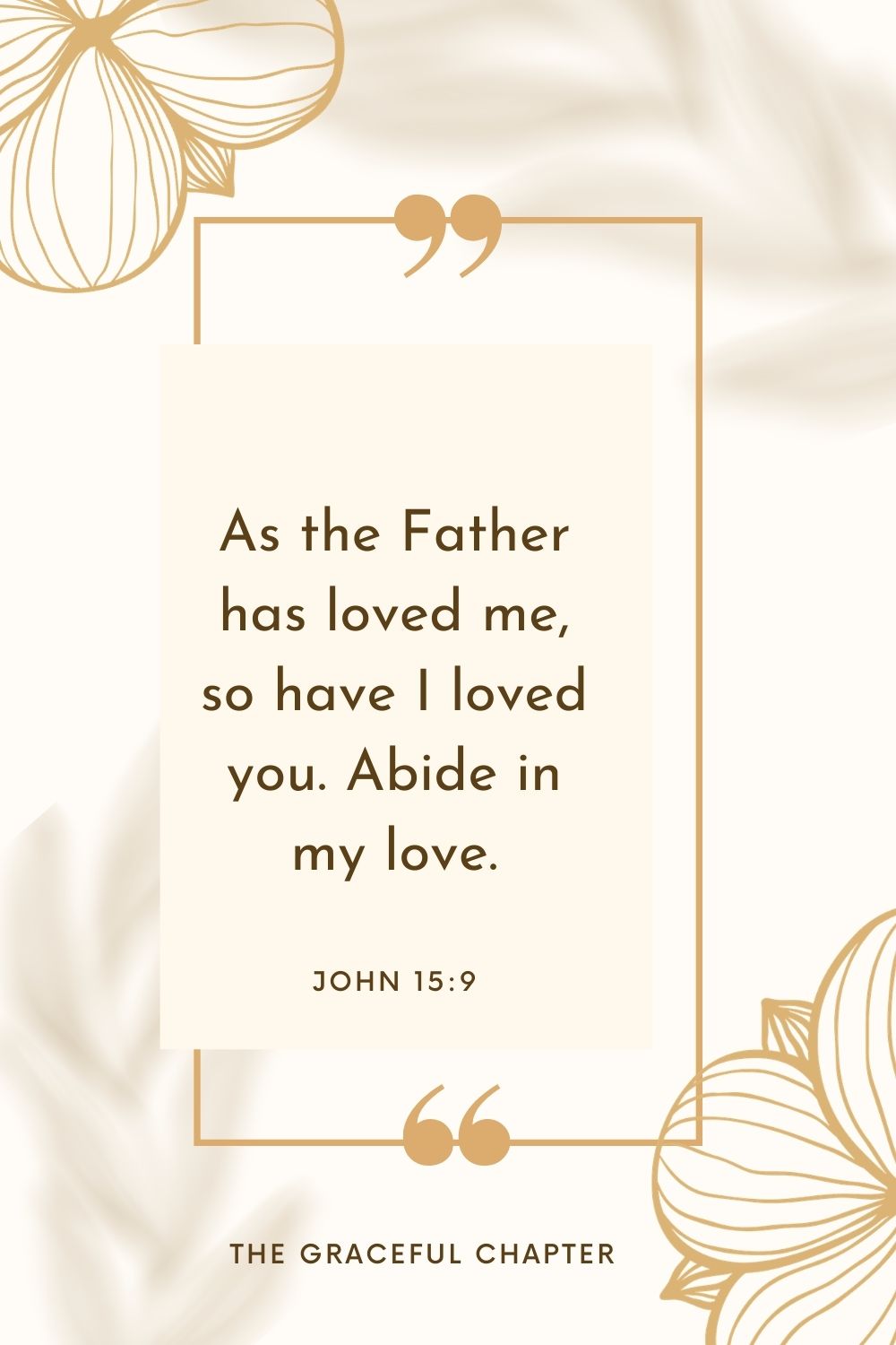 As the Father has loved me, so have I loved you. Abide in my love. John 15:9