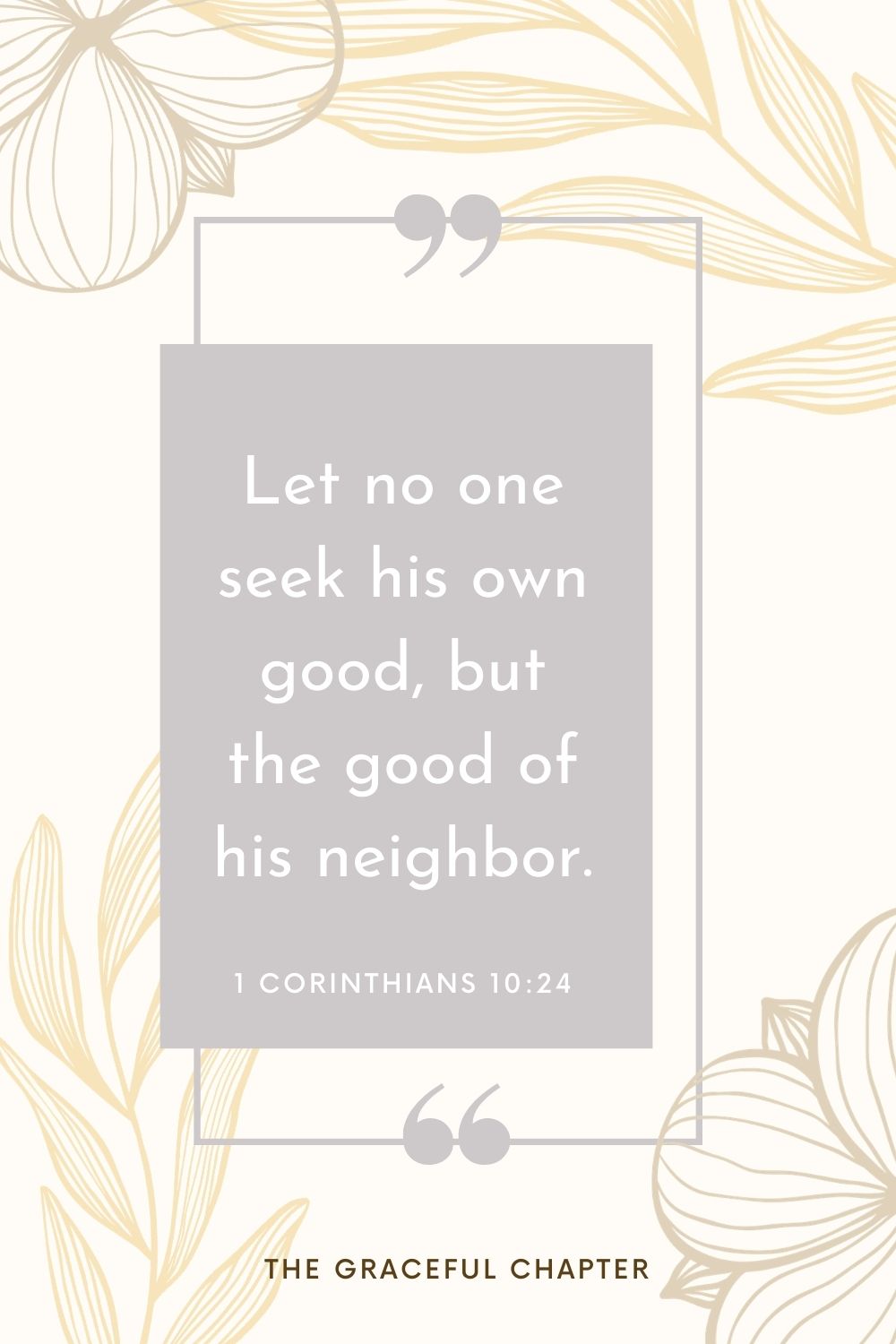 Let no one seek his own good, but the good of his neighbor. 1 Corinthians 10:24