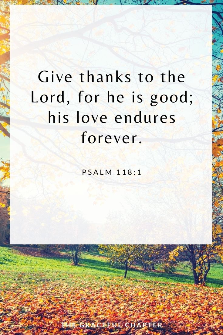 Give thanks to the Lord, for he is good; his love endures forever. Psalm 118:1