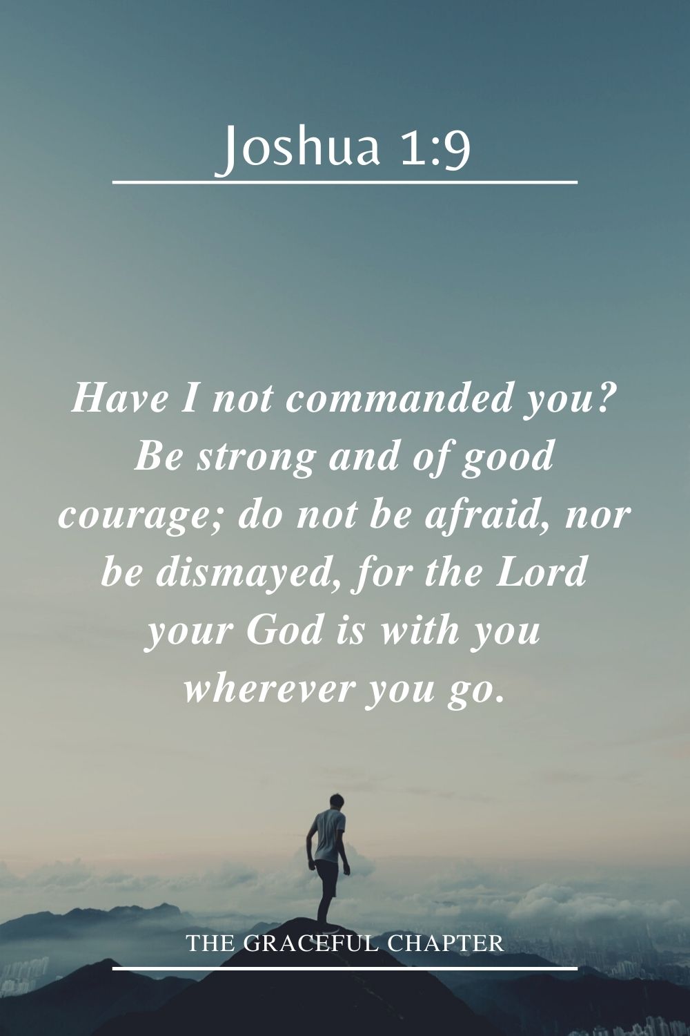 Have I not commanded you? Be strong and of good courage; do not be afraid, nor be dismayed, for the Lord your God is with you wherever you go. Joshua 1:9