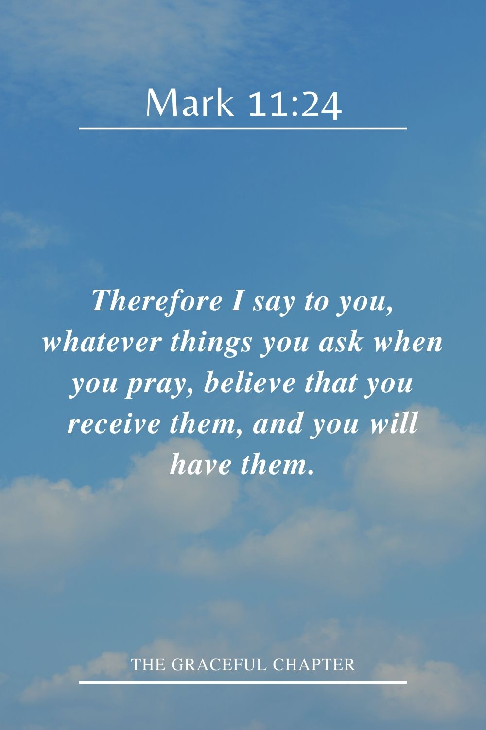 Therefore I say to you, whatever things you ask when you pray, believe that you receive them, and you will have them. Mark 11:24