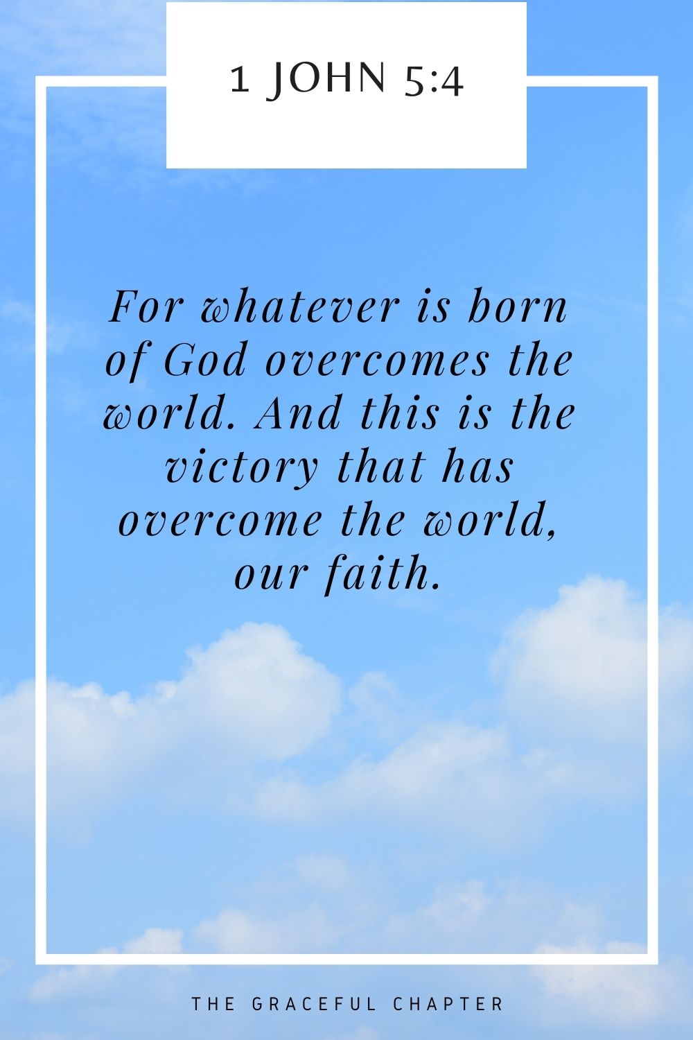 For whatever is born of God overcomes the world. And this is the victory that has overcome the world, our faith. 1 John 5:4