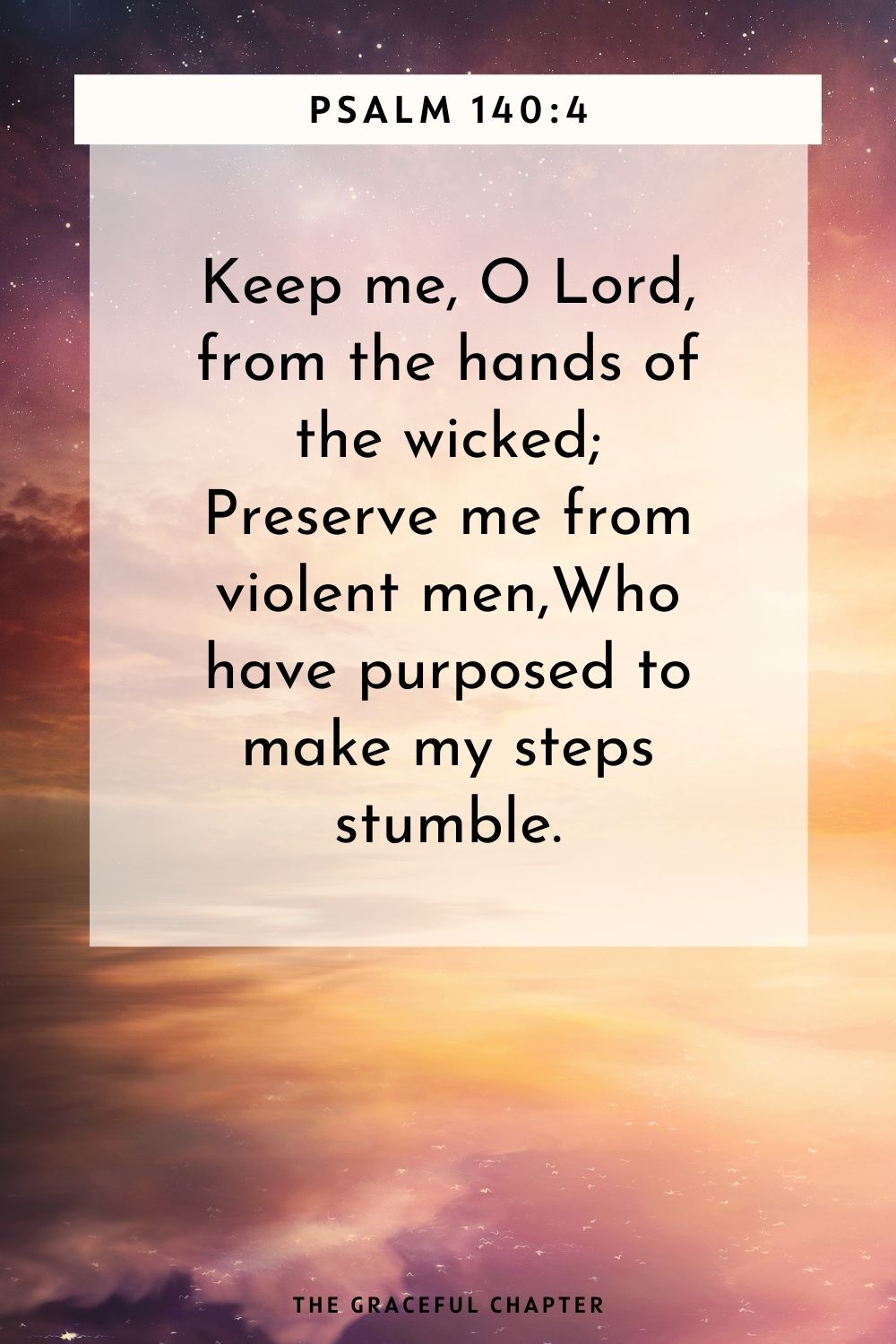 Keep me, O Lord, from the hands of the wicked; Preserve me from violent men, Who have purposed to make my steps stumble. Psalm 140:4