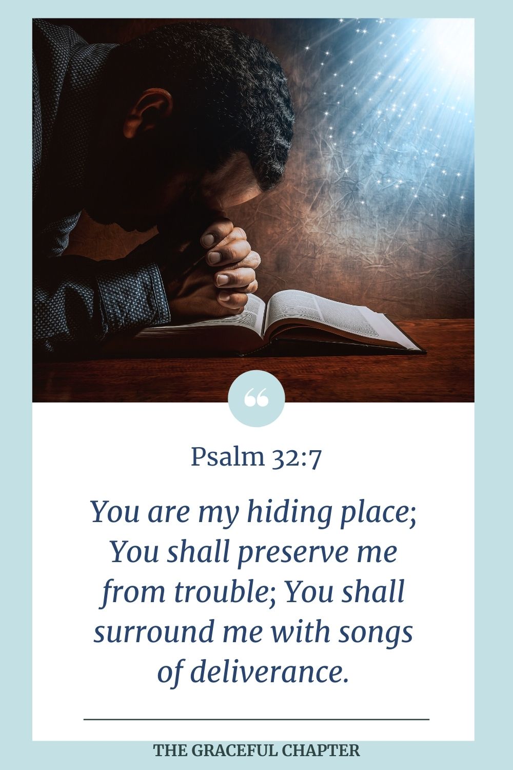 You are my hiding place; You shall preserve me from trouble; You shall surround me with songs of deliverance. Psalm 32:7