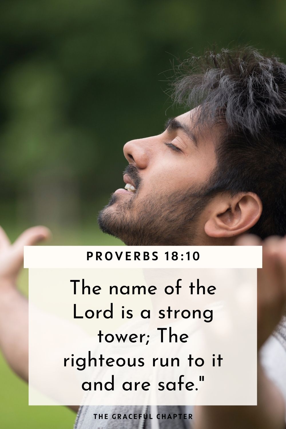 The name of the Lord is a strong tower; The righteous run to it and are safe." Proverbs 18:10