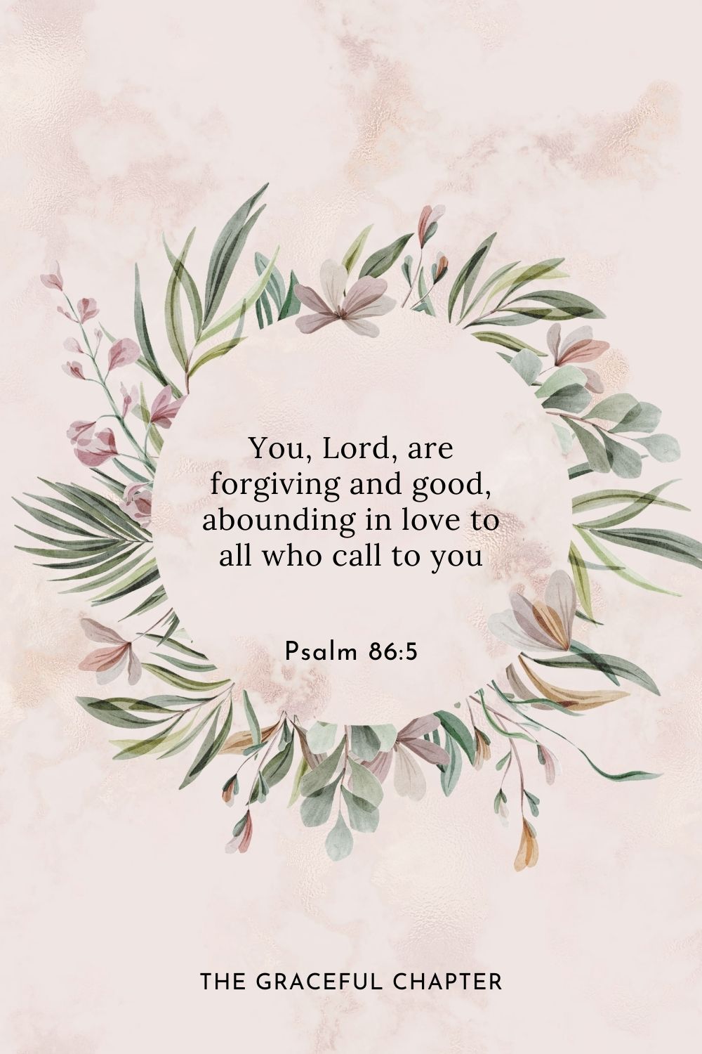 You, Lord, are forgiving and good, abounding in love to all who call to you Psalm 86:5