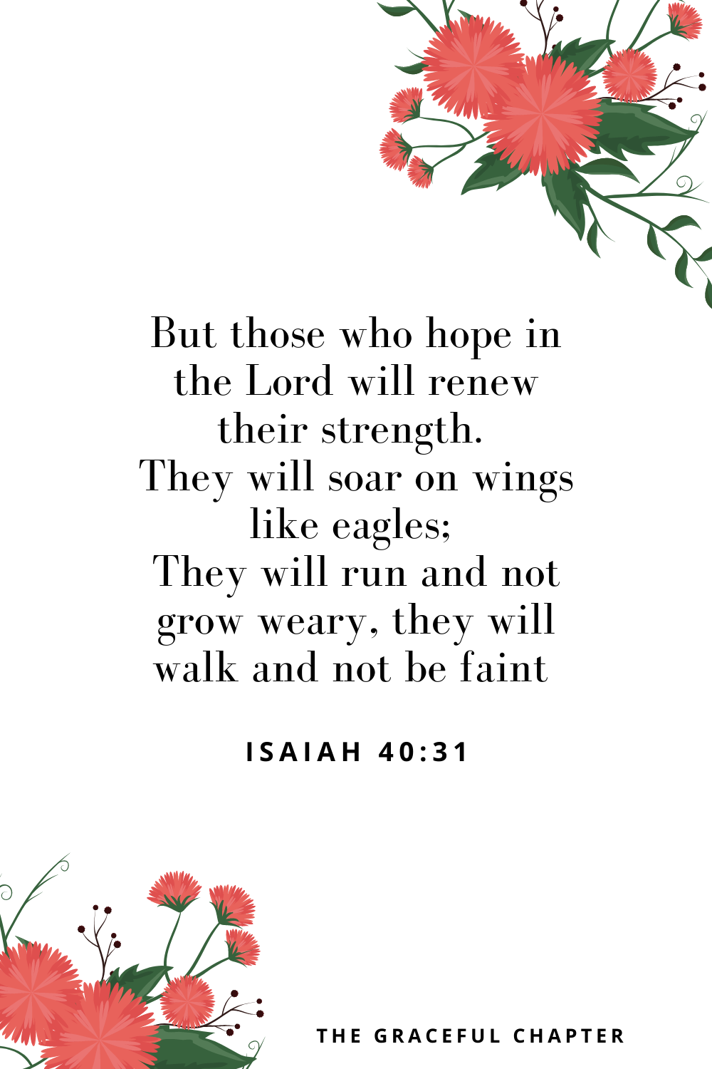 But those who hope in the Lord will renew their strength. They will soar on wings like eagles; they will run and not grow weary, they will walk and not be faint Isaiah 40:31