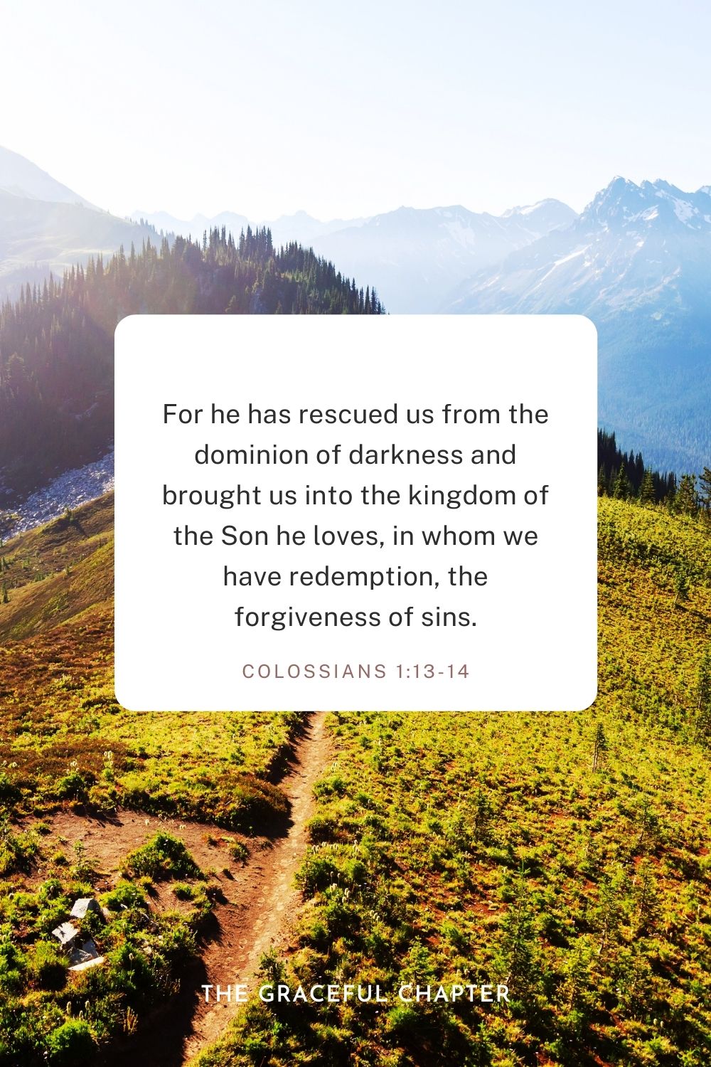 For he has rescued us from the dominion of darkness and brought us into the kingdom of the Son he loves, in whom we have redemption, the forgiveness of sins. Colossians 1:13-14