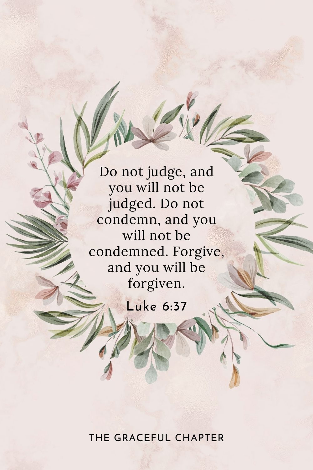 Do not judge, and you will not be judged. Do not condemn, and you will not be condemned. Forgive, and you will be forgiven. Luke 6:37