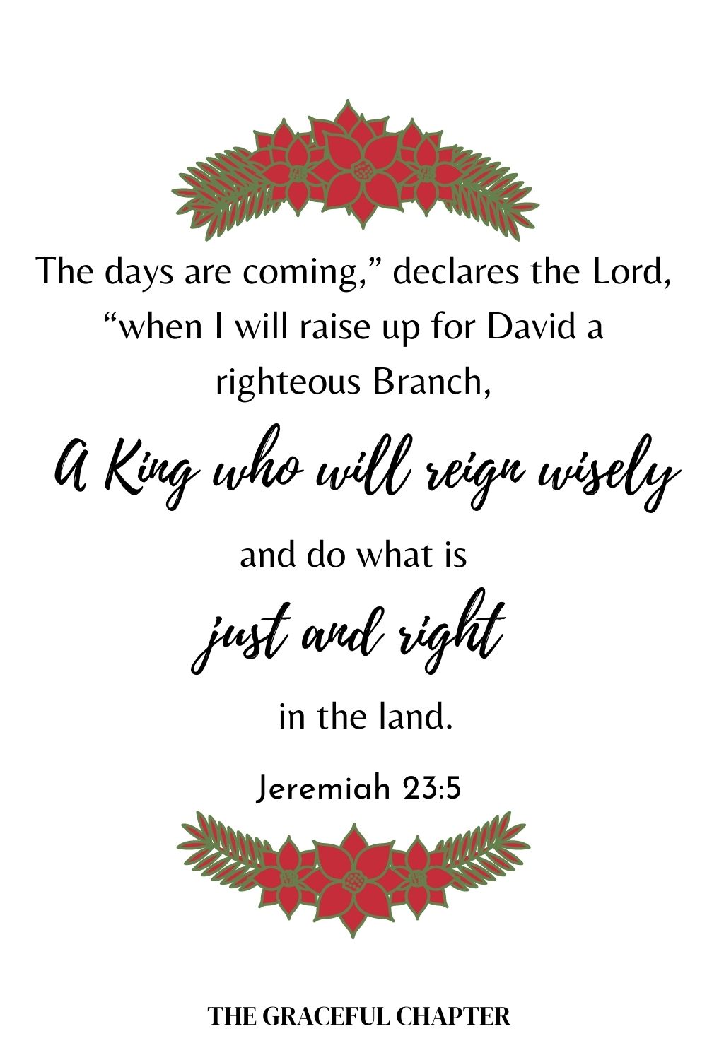 The days are coming,” declares the Lord, “when I will raise up for David a righteous Branch, a King who will reign wisely and do what is just and right in the land. Jeremiah 23:5