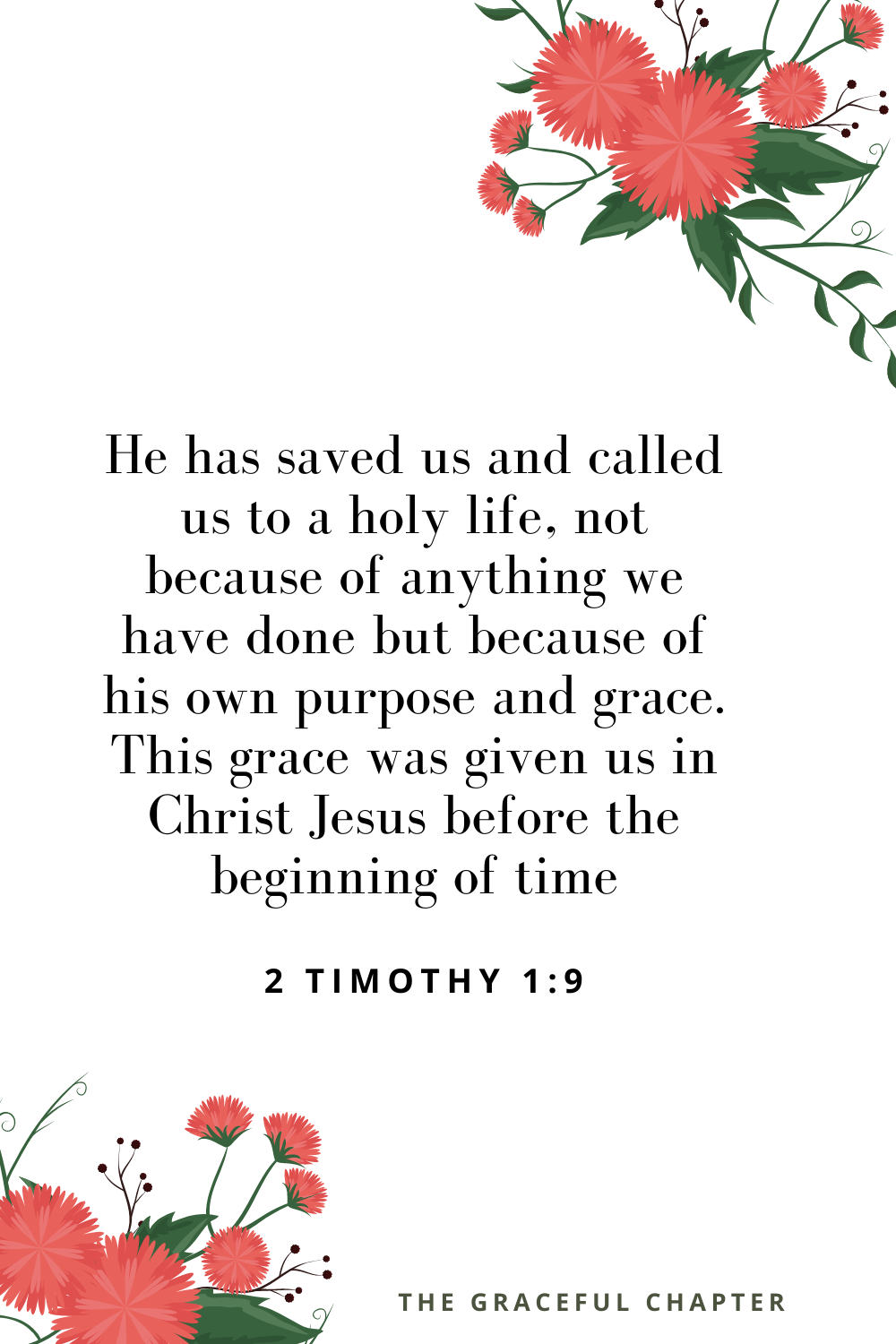 He has saved us and called us to a holy life, not because of anything we have done but because of his own purpose and grace. This grace was given us in Christ Jesus before the beginning of time 2 Timothy 1:9