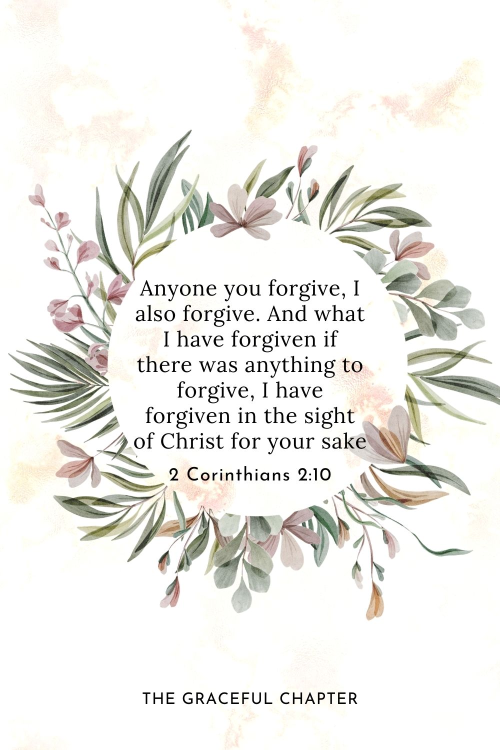 Anyone you forgive, I also forgive. And what I have forgiven if there was anything to forgive, I have forgiven in the sight of Christ for your sake 2 Corinthians 2:10