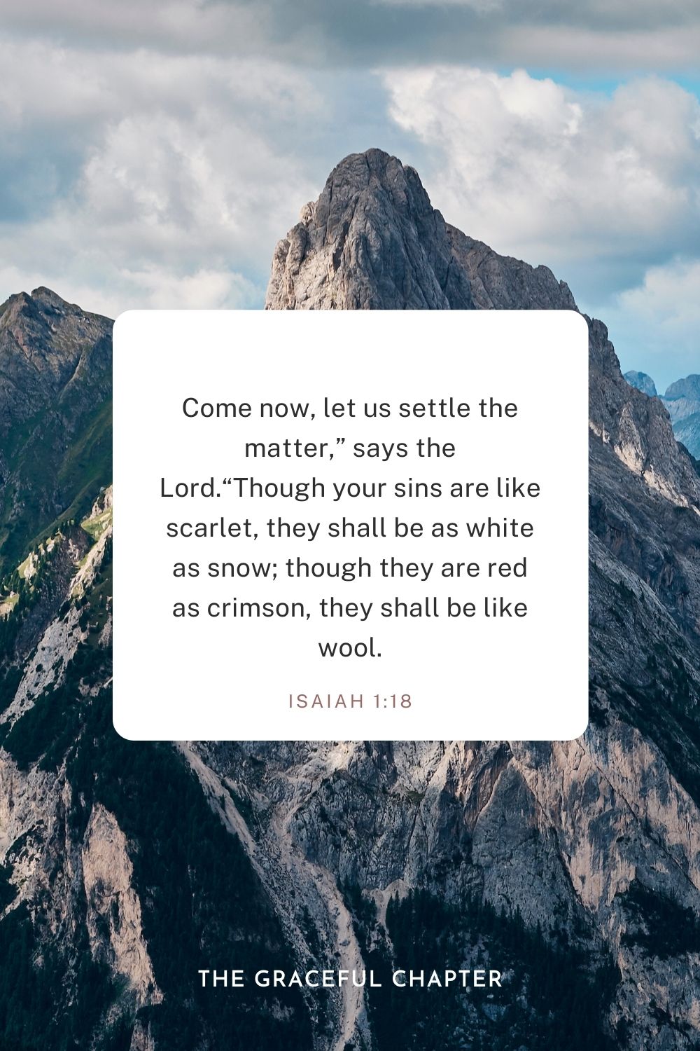 Come now, let us settle the matter,” says the Lord. “Though your sins are like scarlet, they shall be as white as snow; though they are red as crimson, they shall be like wool. Isaiah 1:18