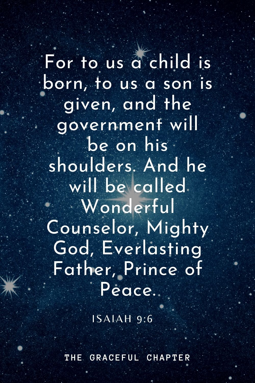For to us a child is born, to us a son is given, and the government will be on his shoulders. And he will be called Wonderful Counselor, Mighty God, Everlasting Father, Prince of Peace. Isaiah 9:6