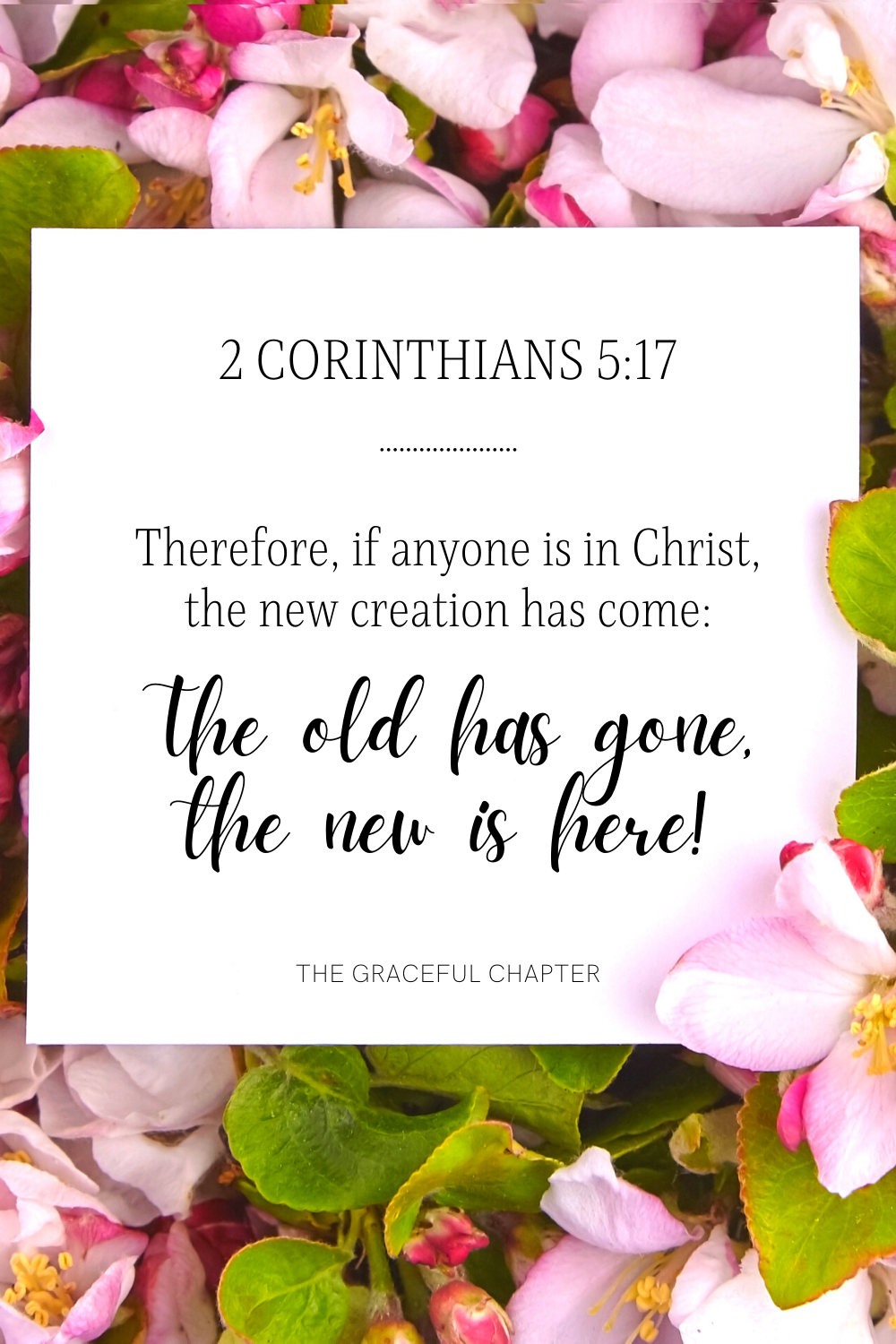 Therefore, if anyone is in Christ, the new creation has come: The old has gone, the new is here! 2 Corinthians 5:17