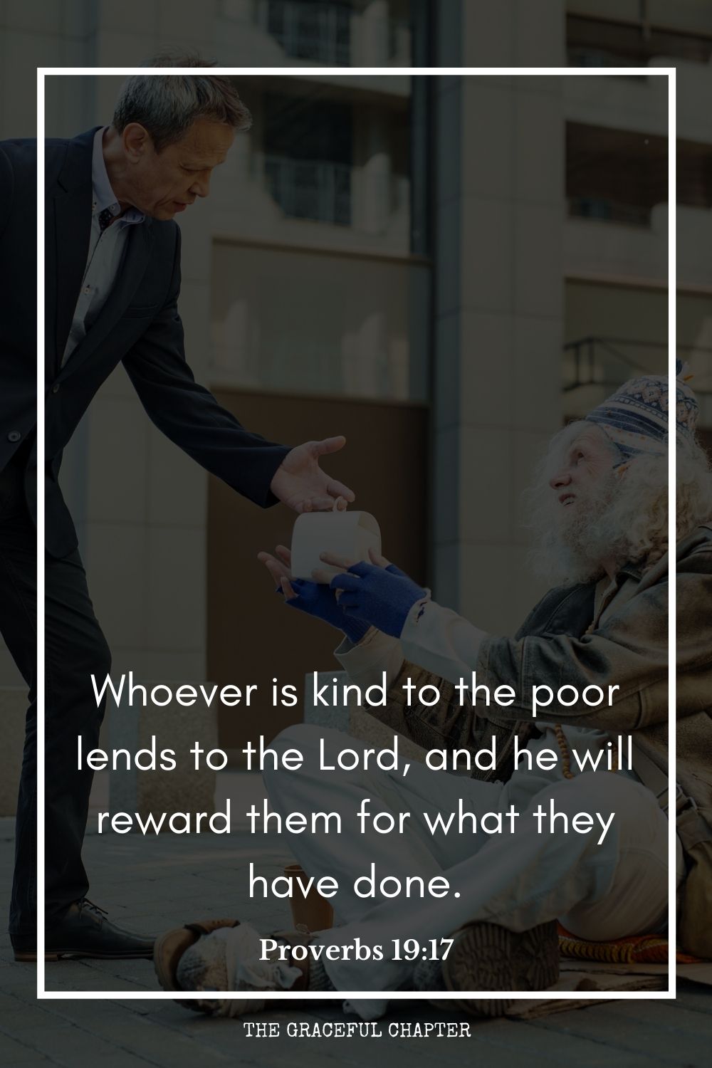 Whoever is kind to the poor lends to the Lord, and he will reward them for what they have done. Proverbs 19:17