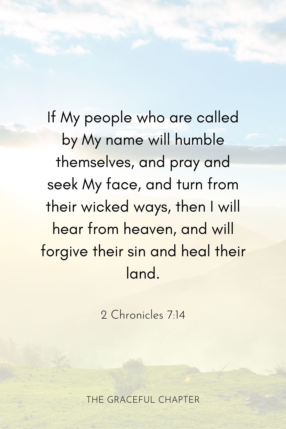  If My people who are called by My name will humble themselves, and pray and seek My face, and turn from their wicked ways, then I will hear from heaven and will forgive their sin and heal their land.  2 Chronicles 7:14