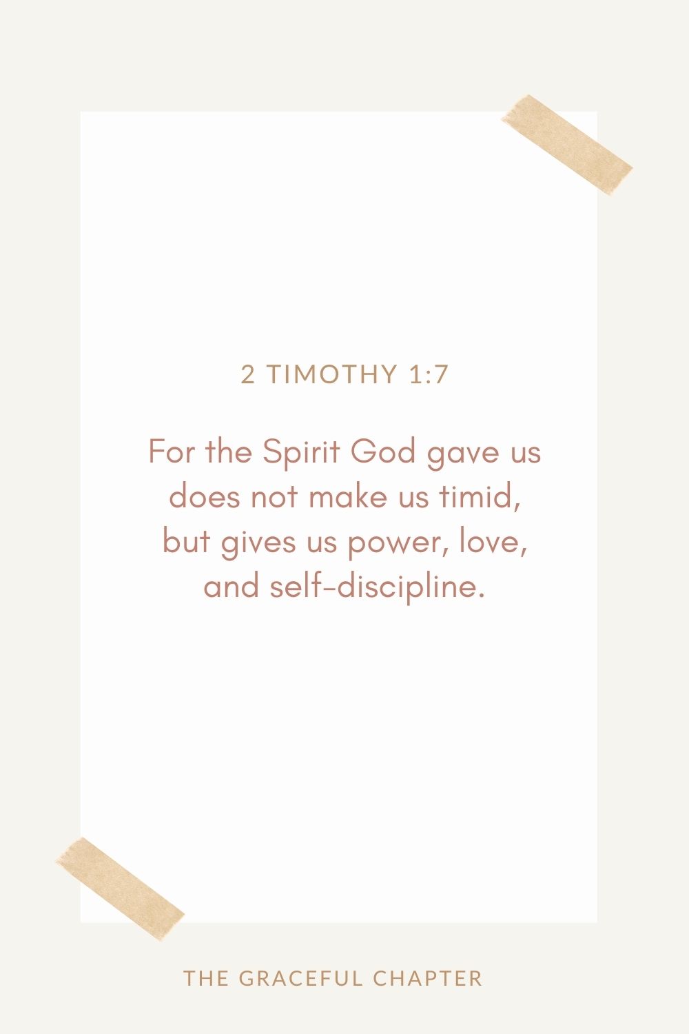 For the Spirit God gave us does not make us timid, but gives us power, love, and self-discipline. 2 Timothy 1:7