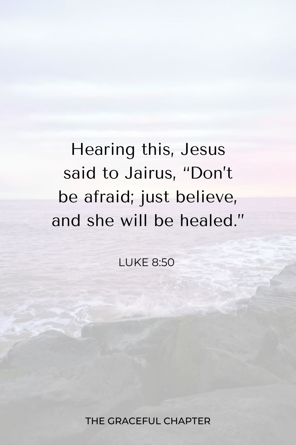 Hearing this, Jesus said to Jairus, “Don’t be afraid; just believe, and she will be healed.” Luke 8:50