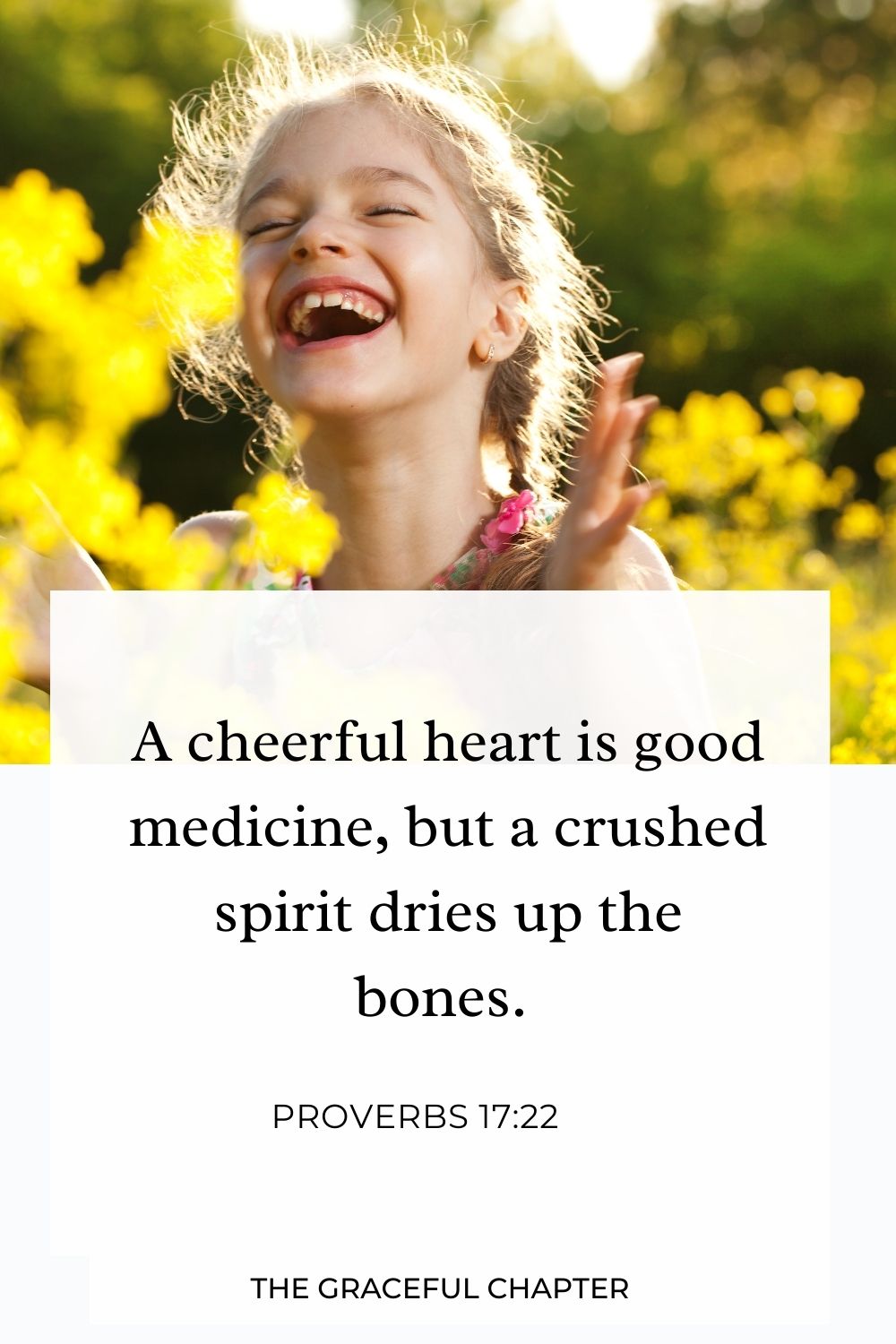 A cheerful heart is good medicine, but a crushed spirit dries up the bones. Proverbs 17:22