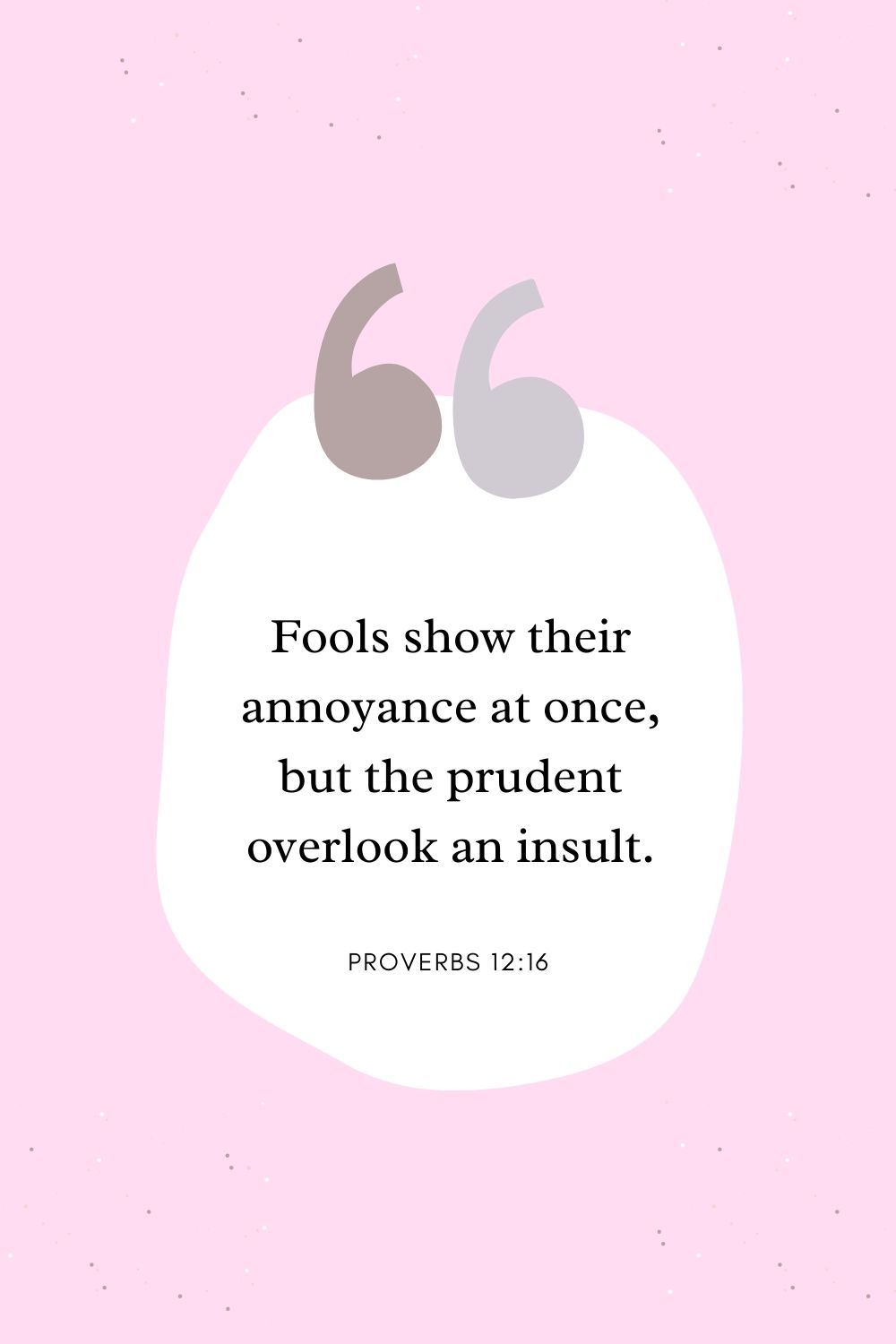 Fools show their annoyance at once, but the prudent overlook an insult. Proverbs 12:16