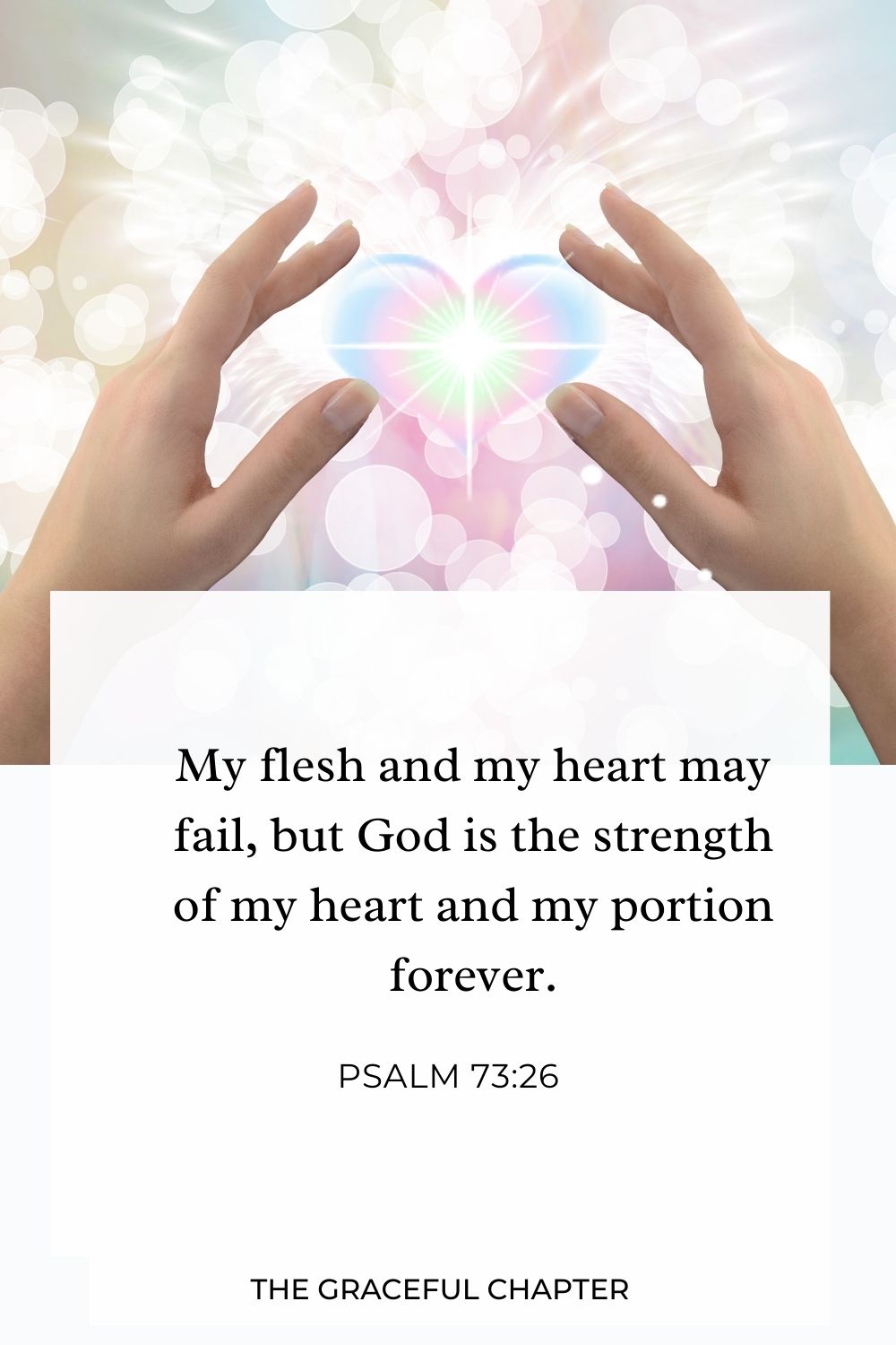My flesh and my heart may fail, but God is the strength of my heart and my portion forever. Psalm 73:26