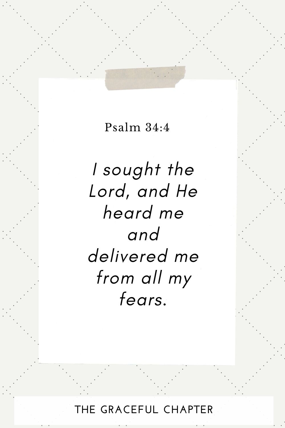 I sought the Lord, and He heard me and delivered me from all my fears. Psalm 34:4