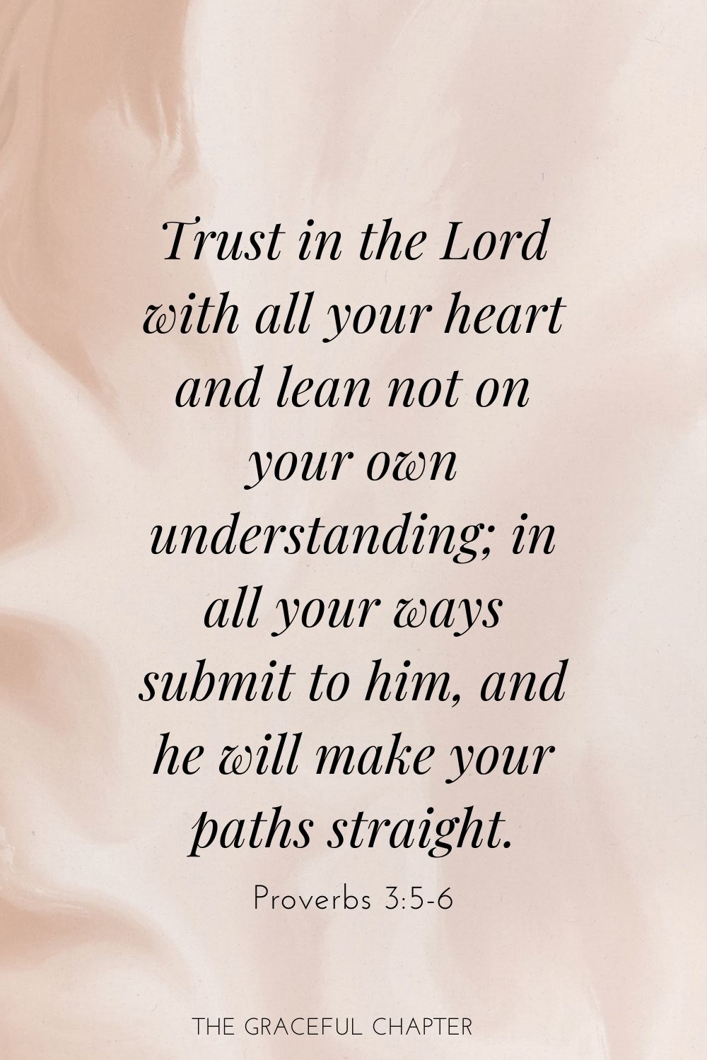 Trust in the Lord with all your heart and lean not on your own understanding; in all your ways submit to him, and he will make your paths straight. Proverbs 3:5-6