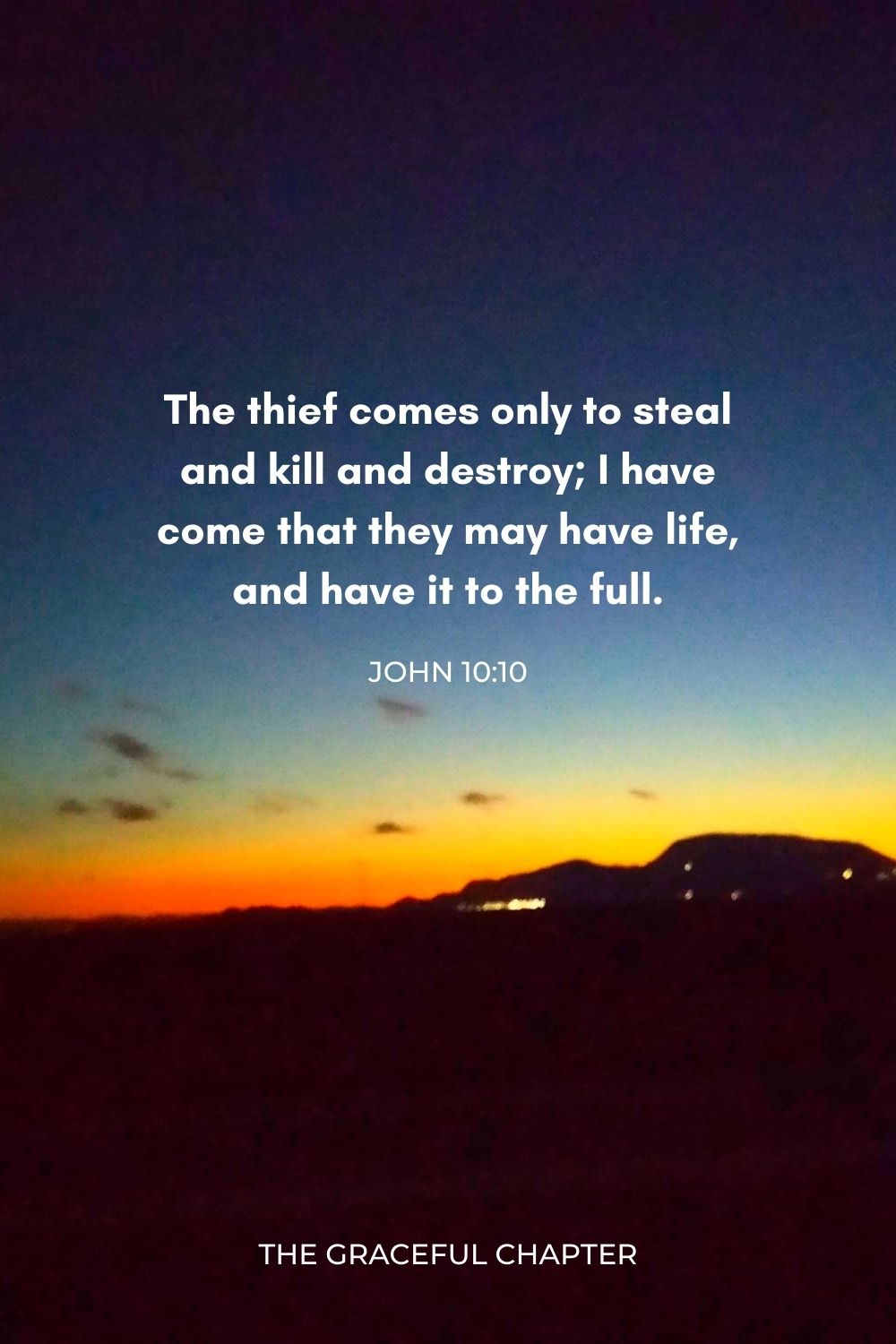 The thief comes only to steal and kill and destroy; I have come that they may have life, and have it to the full. John 10:10