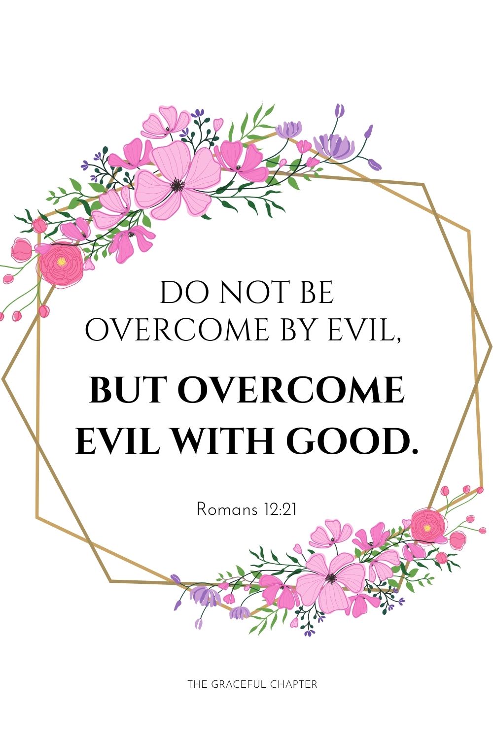 Do not be overcome by evil, but overcome evil with good. Romans 12:21