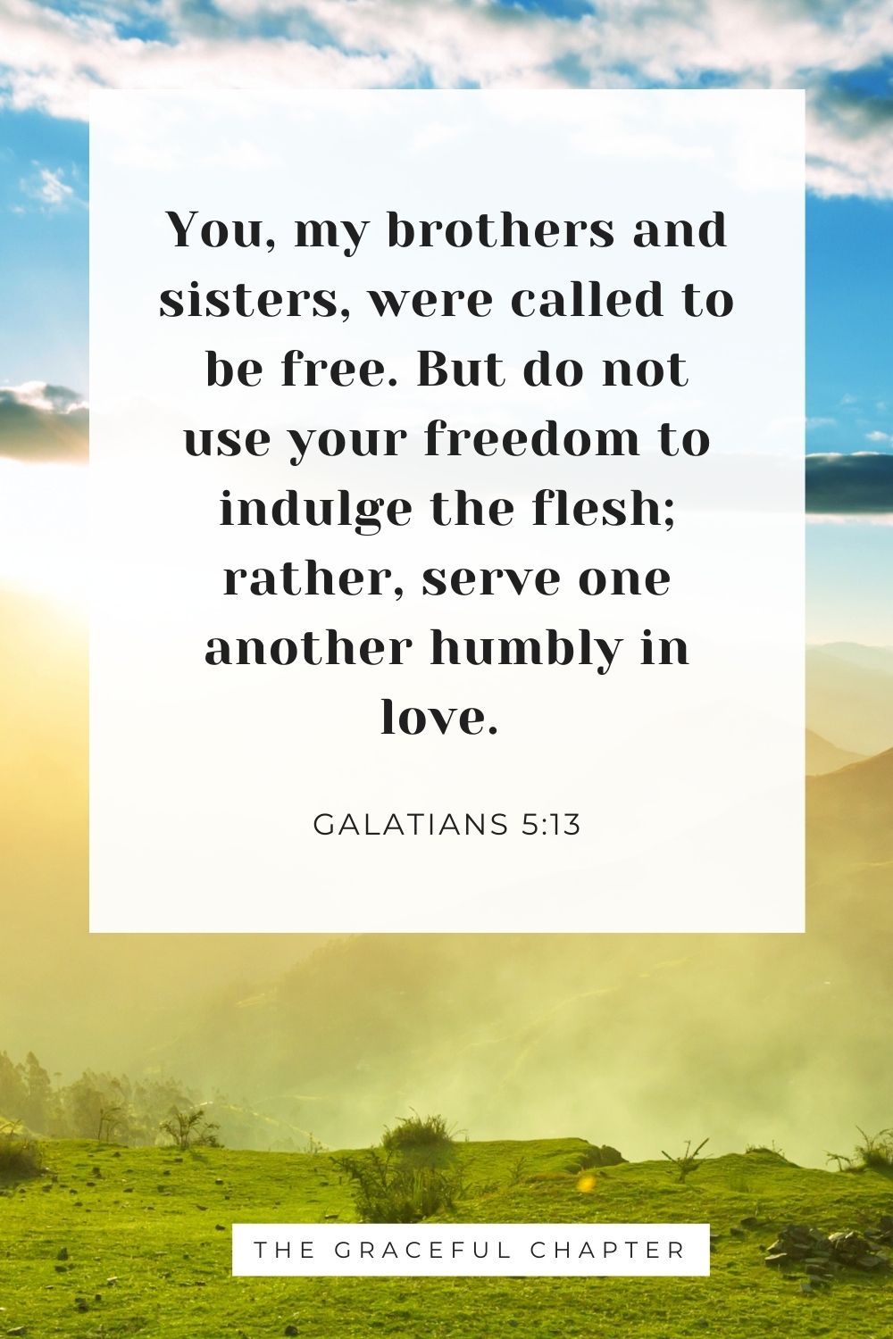 You, my brothers and sisters, were called to be free. But do not use your freedom to indulge the flesh; rather, serve one another humbly in love. Galatians 5:13