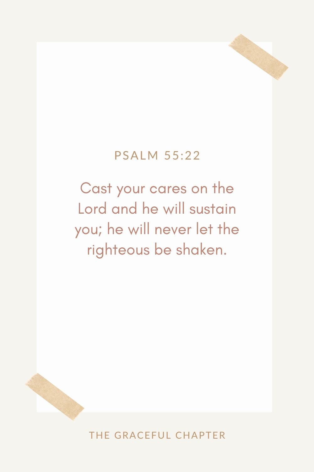 Cast your cares on the Lord and he will sustain you; he will never let  the righteous be shaken. Psalm 55:22